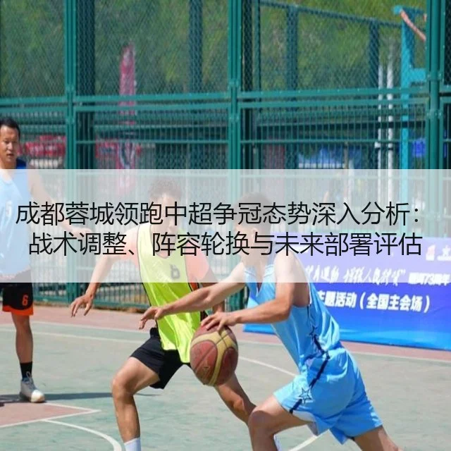 成都蓉城领跑中超争冠态势深入分析：战术调整、阵容轮换与未来部署评估